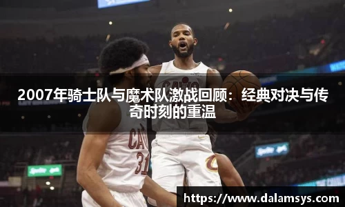 2007年骑士队与魔术队激战回顾：经典对决与传奇时刻的重温