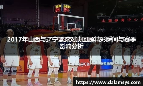 2017年山西与辽宁篮球对决回顾精彩瞬间与赛季影响分析