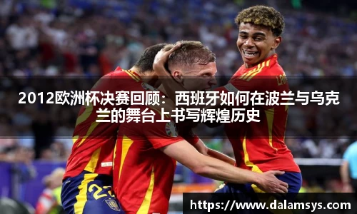 2012欧洲杯决赛回顾：西班牙如何在波兰与乌克兰的舞台上书写辉煌历史