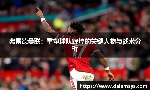弗雷德曼联：重塑球队辉煌的关键人物与战术分析